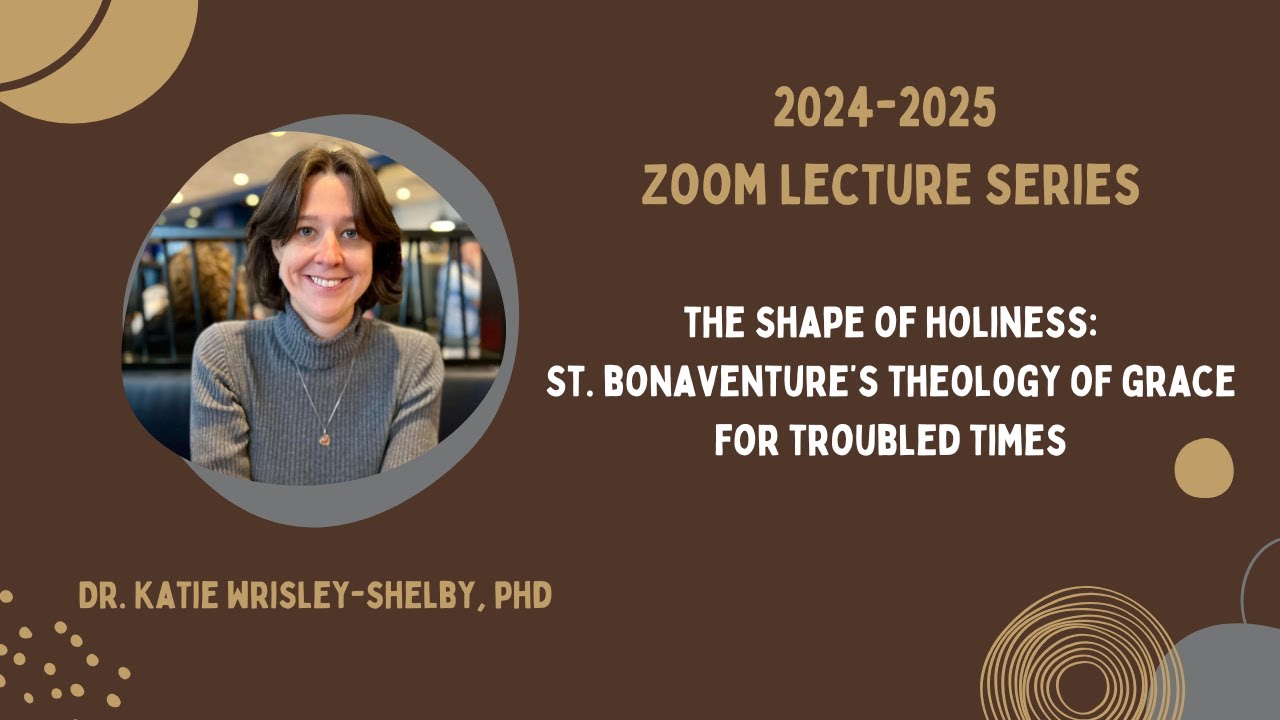 The Shape of Holiness: St. Bonaventure on Grace in Troubled Times – Dr. Katie Wrisley Shelby, PhD