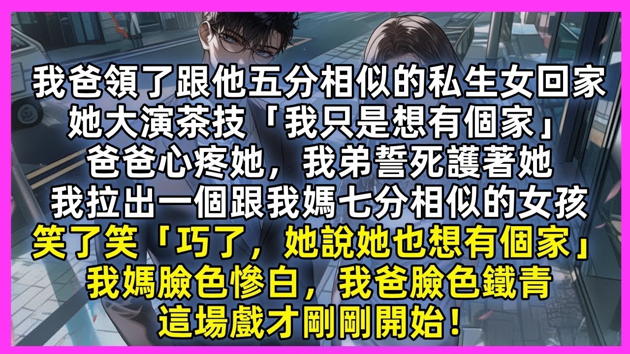 我爸領了私生女回家，她大演茶技「我只是想有個家」我笑了笑，拉出一個跟我媽七分相似的女孩「巧了，她說她也想有個家」我媽臉色慘白，我爸臉色鐵青，這場戲才剛剛開始！