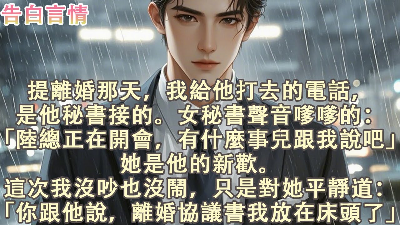 提離婚那天，我給他打去的電話是他秘書接的。女秘書聲音嗲嗲的：「陸總正在開會，有什麼事兒跟我說吧」她是他的新歡。這次我沒吵也沒鬧，只是平靜道：「你跟他說，離婚協議書我放在床頭了」#小說 #愛情 #故事