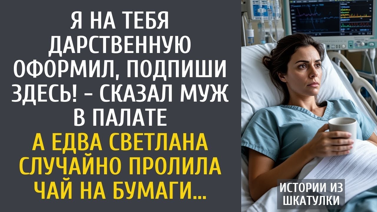 Я на тебя дарственную оформил, подпиши здесь! - сказал муж в палате… А едва Светлана пролила чай…