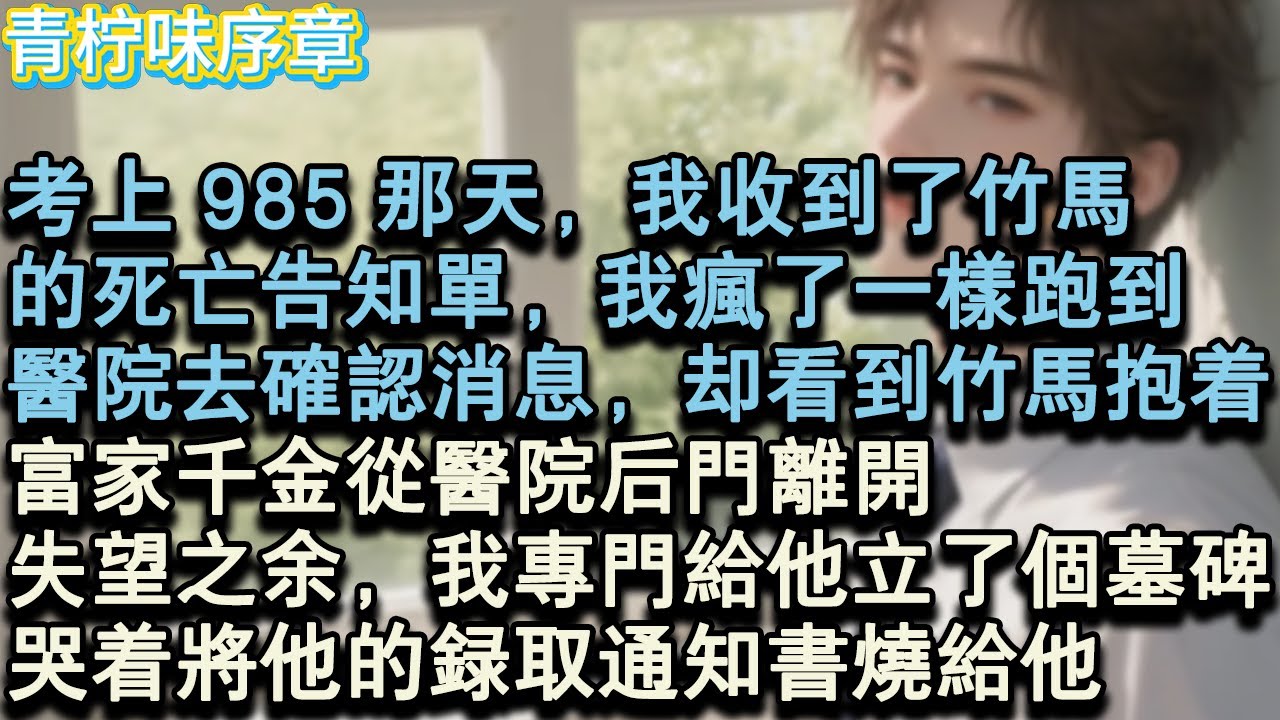 【完结爽文】考上 985 那天，我收到了竹馬，的死亡告知單，我瘋了一樣跑到，醫院去確認消息，卻看到竹馬抱著，富家千金從醫院後門離開。失望之餘，我專門給他立了個墓碑，哭著將他的#小说 #愛情 #故事