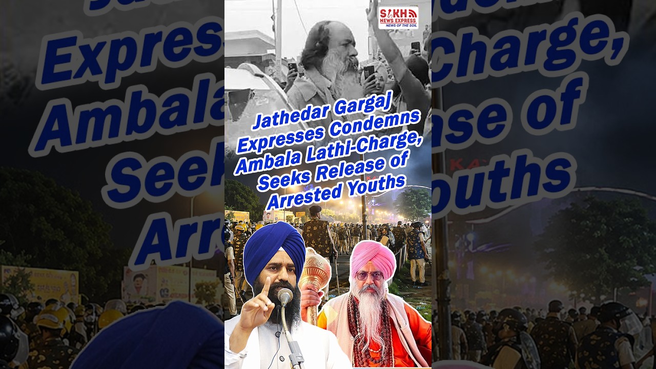 Jathedar Gargaj Condemns Ambala Lathi-Charge, Seeks Release of Arrested Sikh Youths