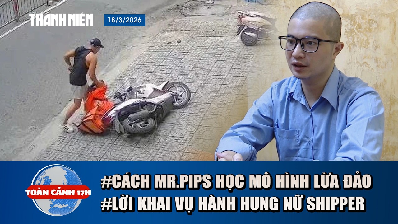TOÀN CẢNH 17H 18/3: Cách Mr.Pips học mô hình lừa đảo ở nước ngoài | Lời khai vụ hành hung nữ shipper