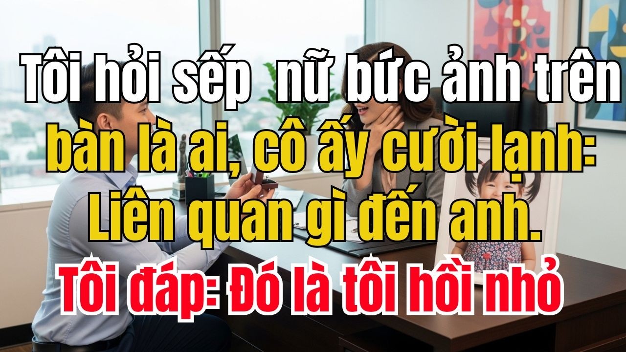 Tôi hỏi sếp nữ bức ảnh trên bàn là ai, cô ấy cười: Liên quan gì đến anh. Tôi đáp: Đó là tôi hồi nhỏ