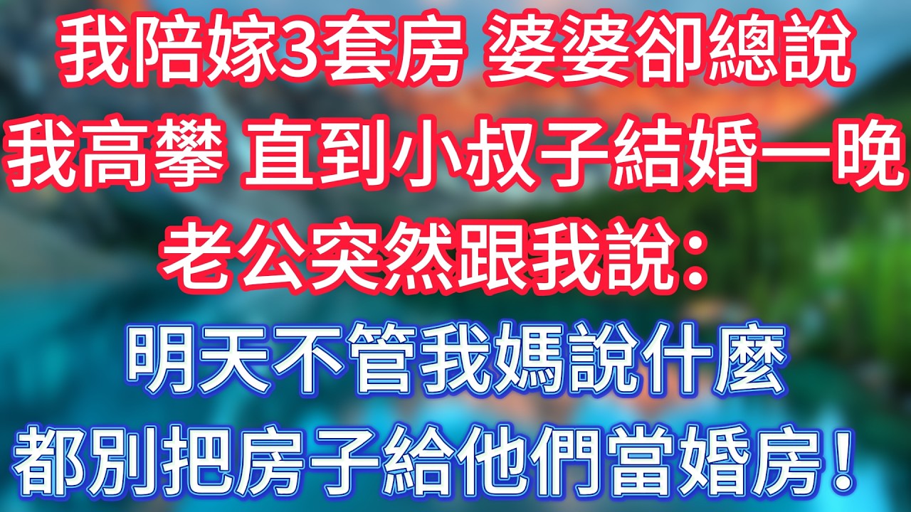 我陪嫁3套房，婆婆卻總說我高攀，直到小叔子結婚一晚，老公突然跟我說：明天不管我媽說什麼，都別把房子給他們當婚房！ #傾聽故事會 #情感故事 #老人频道 #老年健康 #為人處世 #老年生活
