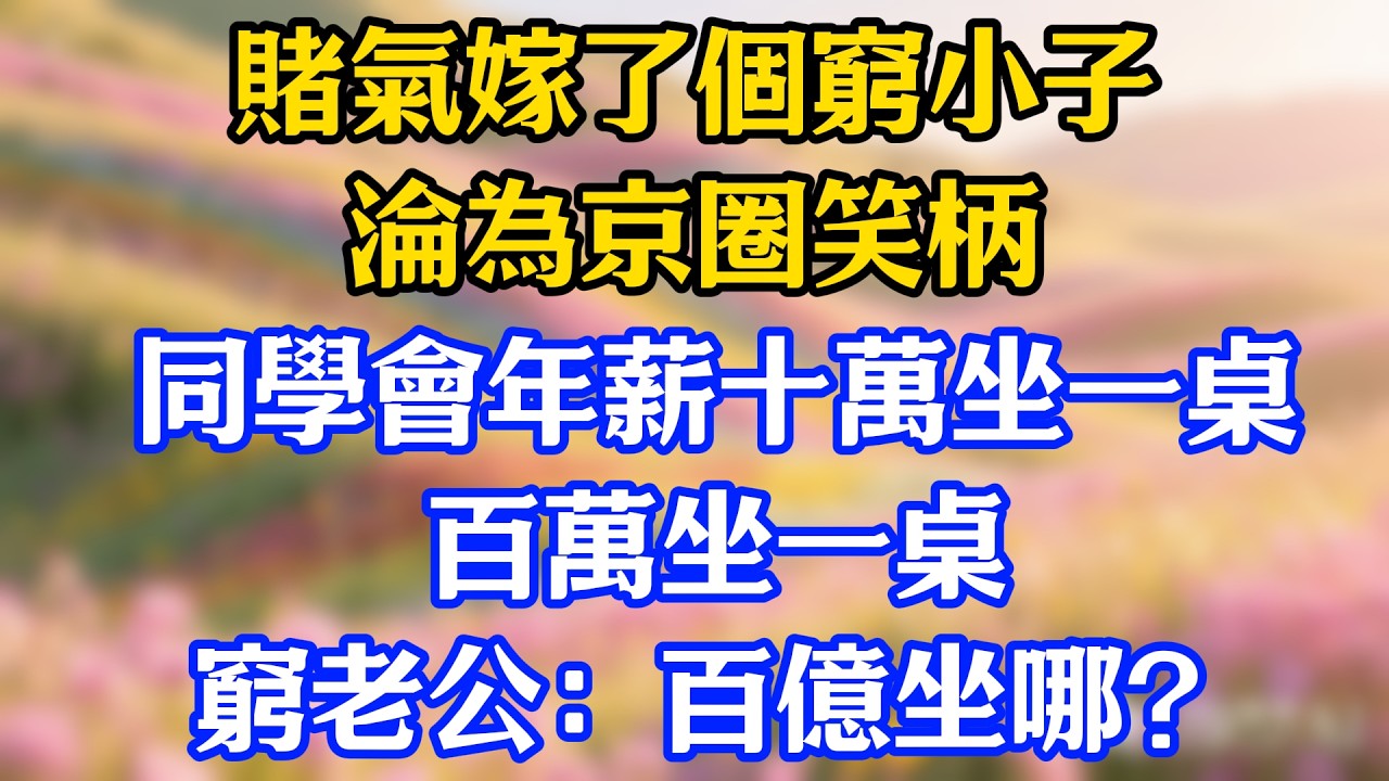 賭氣嫁了個窮小子，淪為京圈笑柄！同學會年薪十萬坐一桌，百萬坐一桌，窮老公：百億坐哪？#爽文#情感故事
