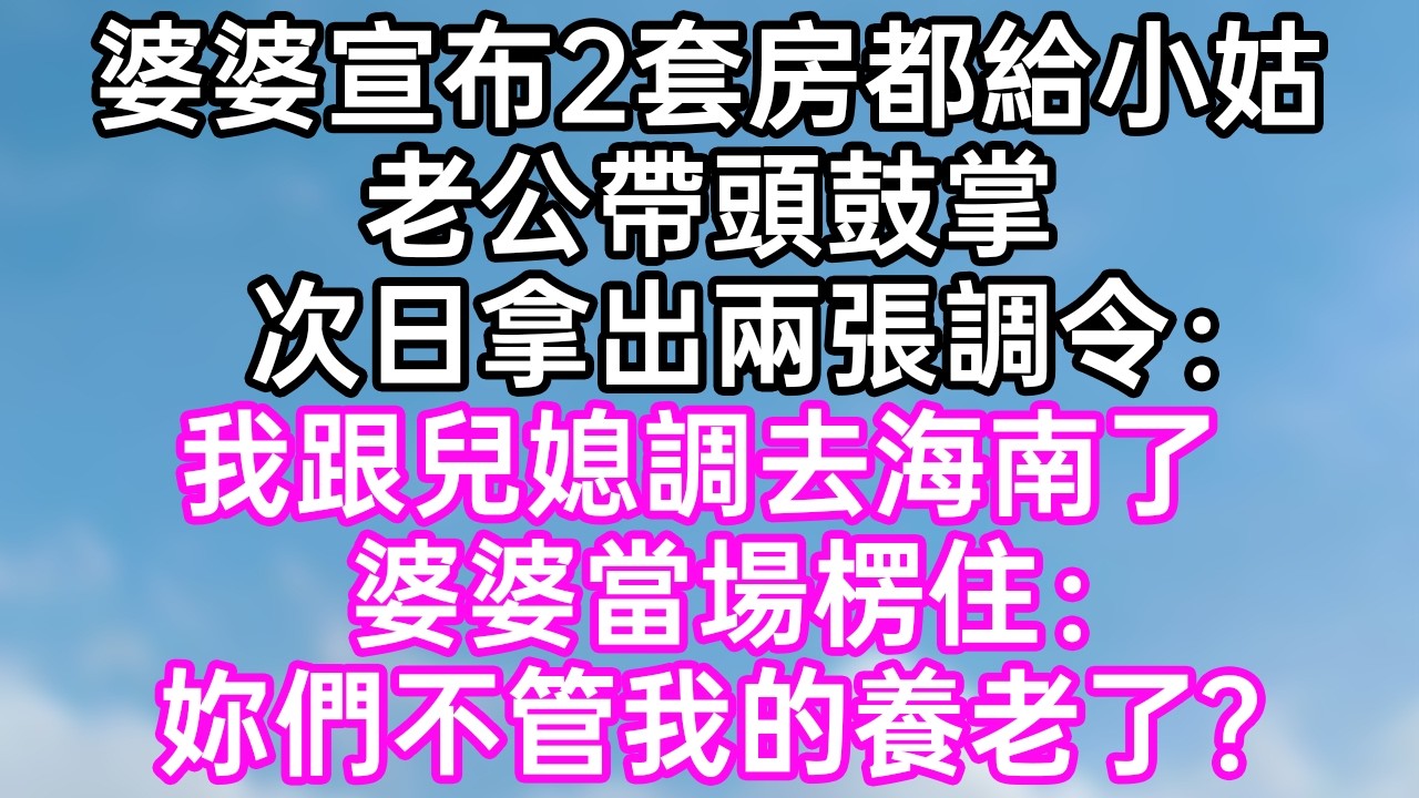 婆婆宣布2套房都給小姑！老公帶頭鼓掌！次日拿出兩張調令：“我跟兒媳調去海南了！”婆婆當場楞住：“妳們不管我的養老了？”#幸福生活#為人處世#生活經驗#情感故事#婆媳故事#子女孝順#孝順#子女不孝