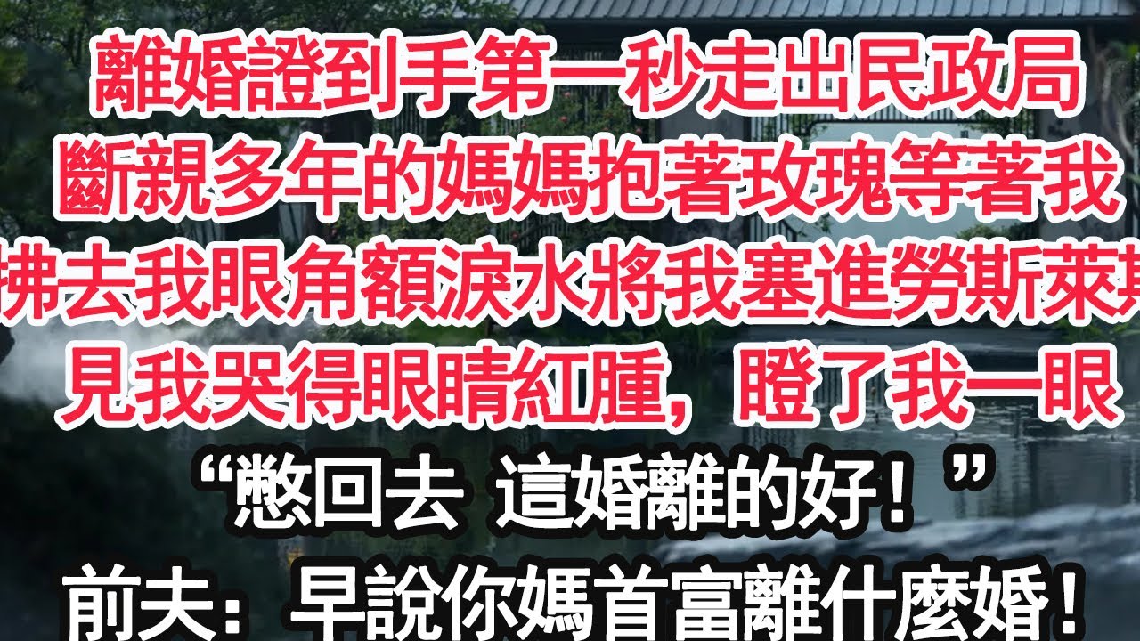 離婚證到手第一秒走出民政局斷親多年的媽媽抱著玫瑰等著我拂去我眼角額淚水將我塞進勞斯萊斯見我哭得眼睛紅腫，瞪了我一眼“憋回去 這婚離的好！”前夫：早說你媽首富離什麼婚！【顧亞男】【大女主】【婚姻自主】