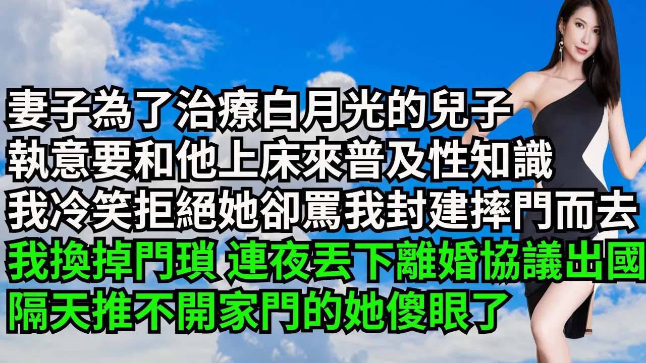妻子為了治療白月光的兒子，執意要和他上床來普及性知識，我冷笑拒絕她卻罵我封建摔門而去，我換掉門瑣 連夜丟下離婚協議出國 ，隔天推不開家門的她傻眼了