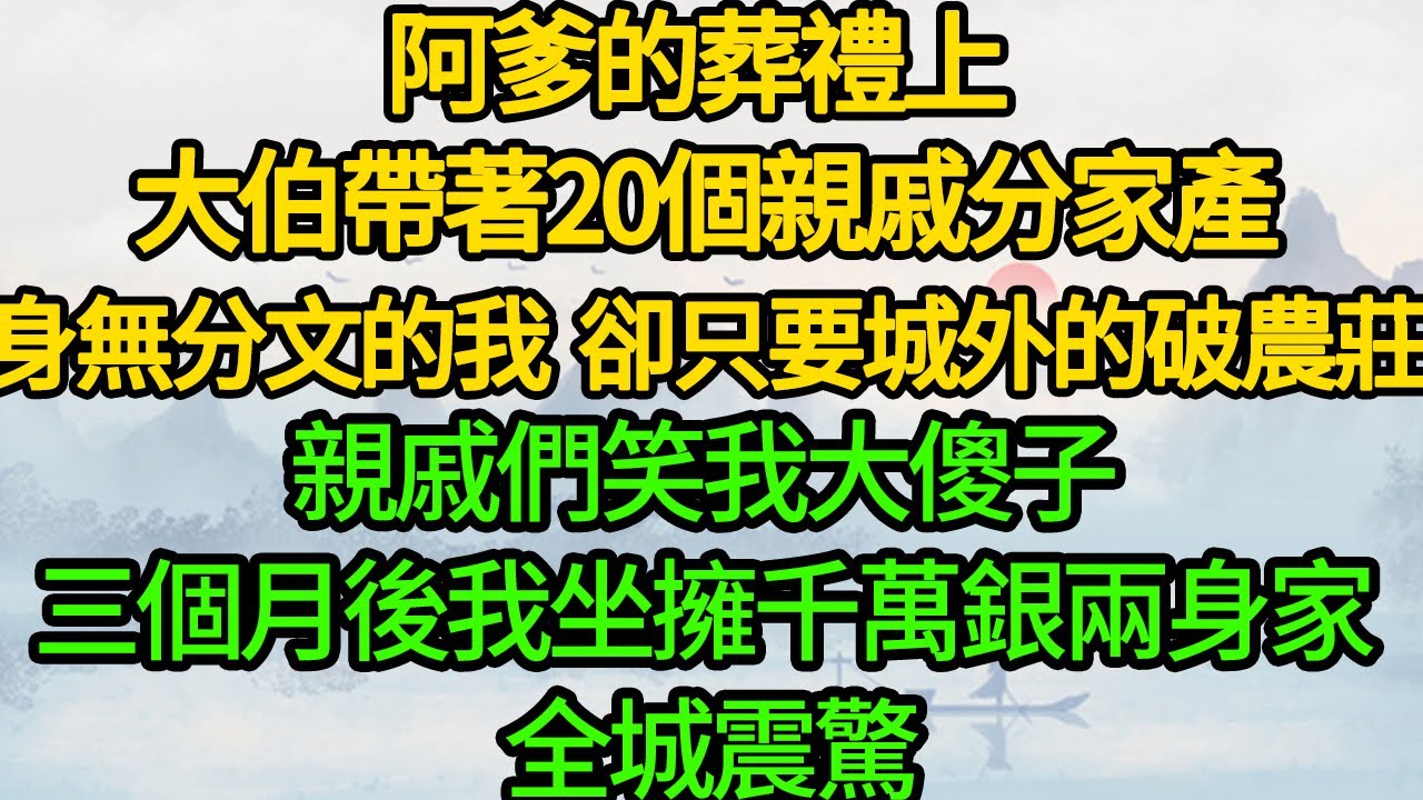 阿爹的葬禮上 大伯帶著20個親戚來分家產，身無分文的我卻只要城外的破農莊，親戚們笑我大傻子，三個月後我坐擁千萬銀兩身家 全城震驚