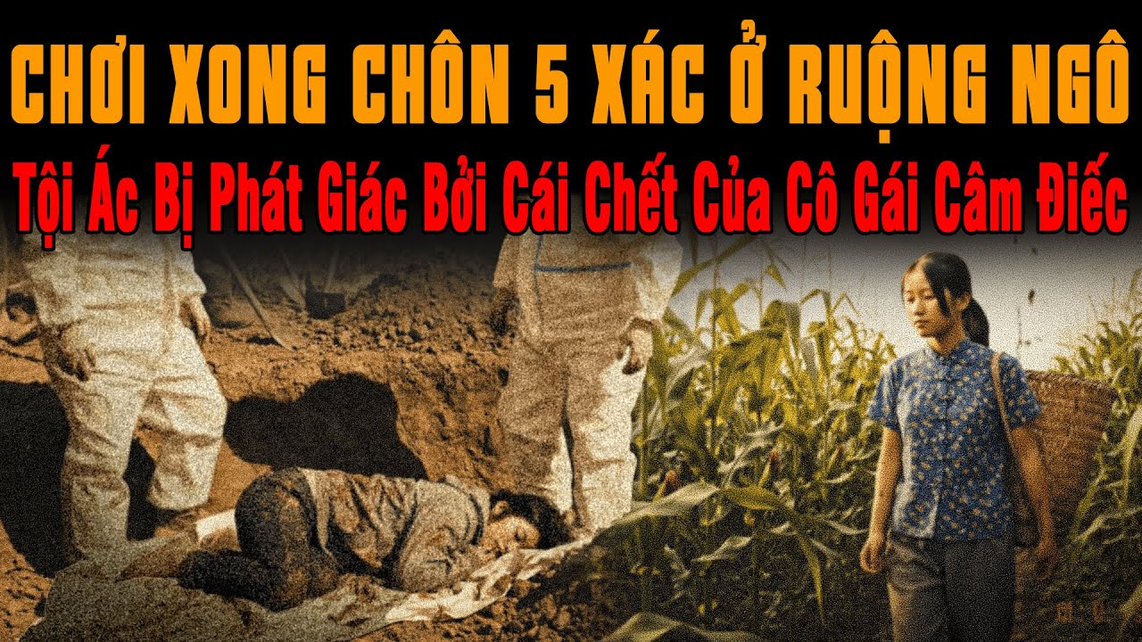 🔔 Kỳ Án Trung Quốc Chơi Xong CHÔN 5 XÁC Ở RUỘNG NGÔ Tội Ác Phát Giác Từ Cái Chết Của Cô Gái Câm Điếc