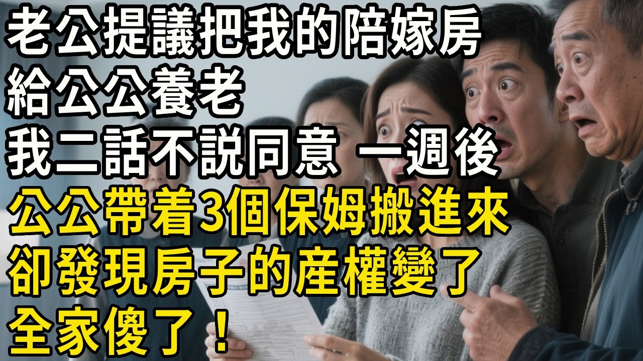 老公提議把我的陪嫁房給公公養老，我二話不説同意。一週後公公帶着3個保姆搬進來，卻發現房子的産權變了，全家傻了！#翠花的秘密#婆媳#家庭故事