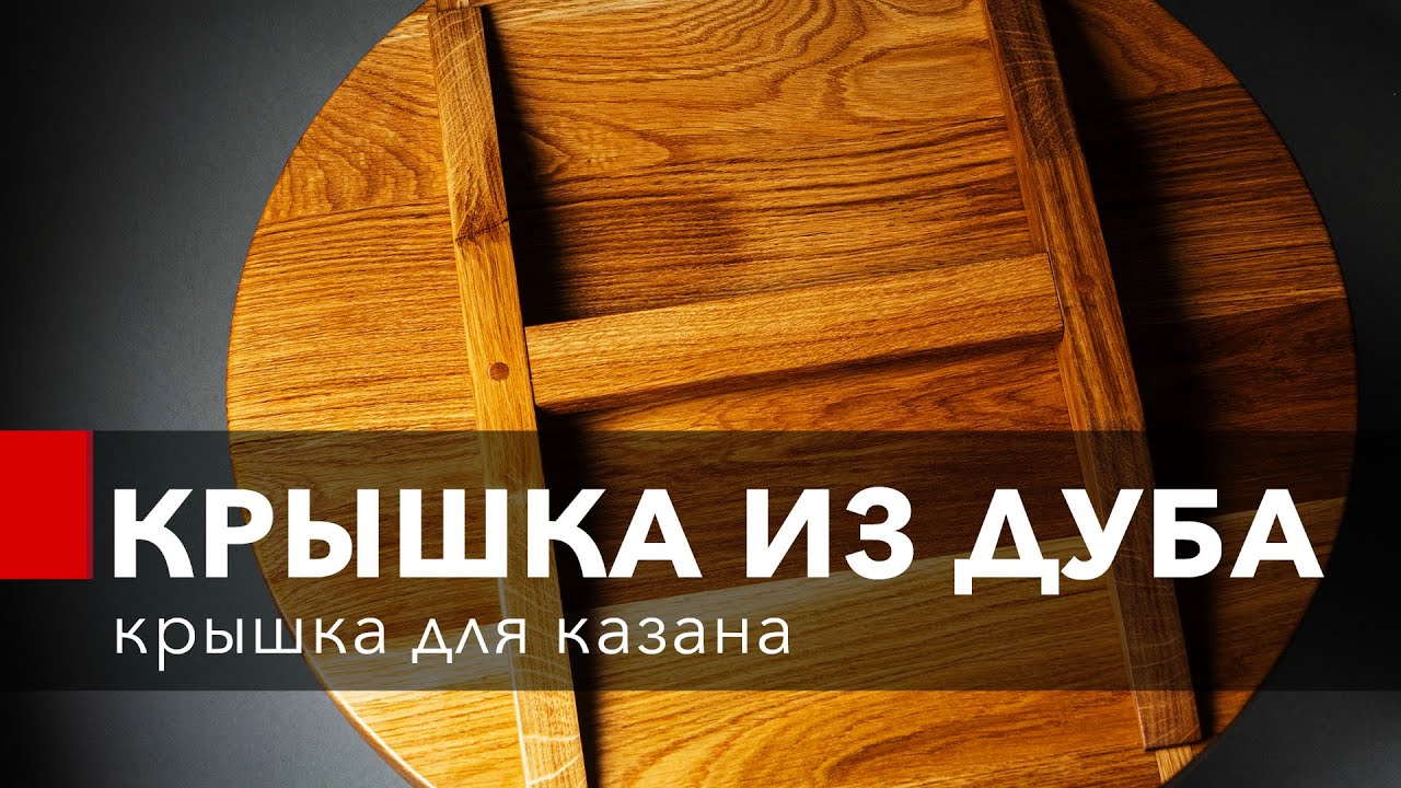 Как сделать крышку для казана из дуба