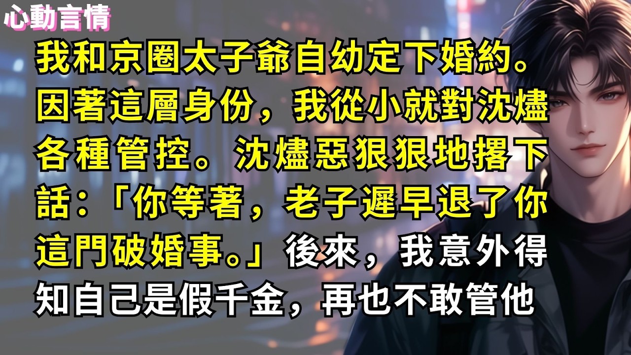 我和京圈太子爺自幼定下婚約。因著這層身份，我從小就對沈燼各種管控。沈燼惡狠狠地撂下話：「你等著，老子遲早退了你這門破婚事。」後來，我意外得知自己是假千金，再也不敢管他
