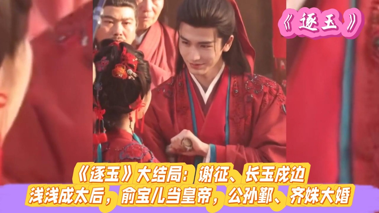 《逐玉》大结局：谢征、长玉戍边，浅浅成太后，俞宝儿当皇帝，公孙鄞、齐姝大婚。#张凌赫#田曦薇#孔雪儿#邓凯#刘琳#严屹宽