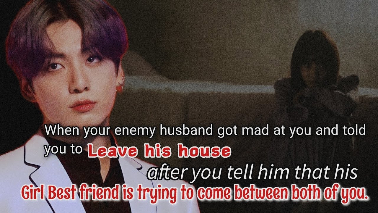 When your enemy husband got mad at you and told you to leave his house after you tell him that-