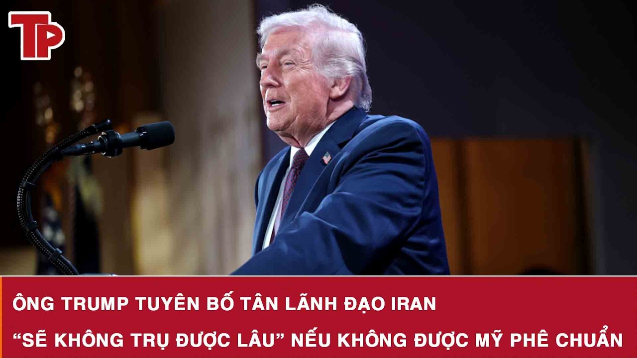 Ông Trump tuyên bố tân lãnh đạo Iran “sẽ không trụ được lâu” nếu không được Mỹ phê chuẩn