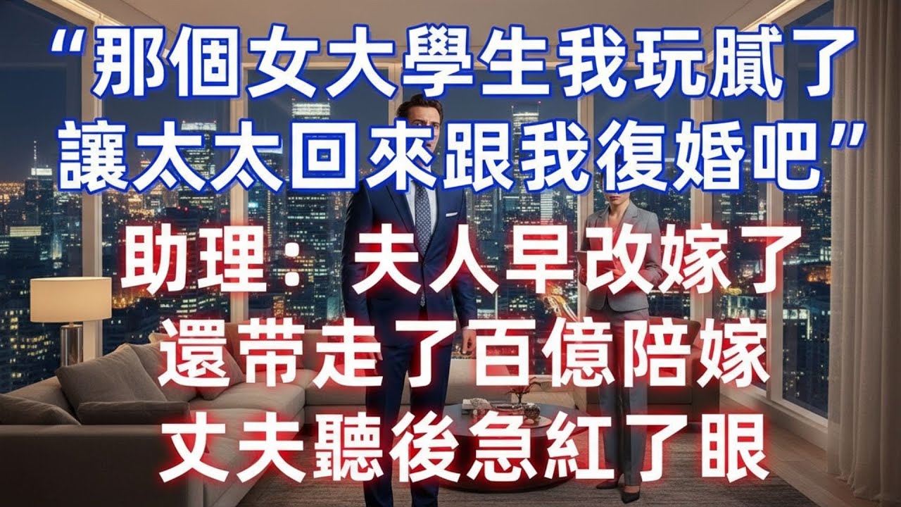 那個女大學生我玩膩了，讓太太回來跟我復婚吧”，助理：夫人早改嫁了，還帶走了百億陪嫁，丈夫聽後急紅了眼 #夜讀人生 #完结文 #情感故事 #一口气看完 #老年生活 #情感 #爽文 #爲人處世 #