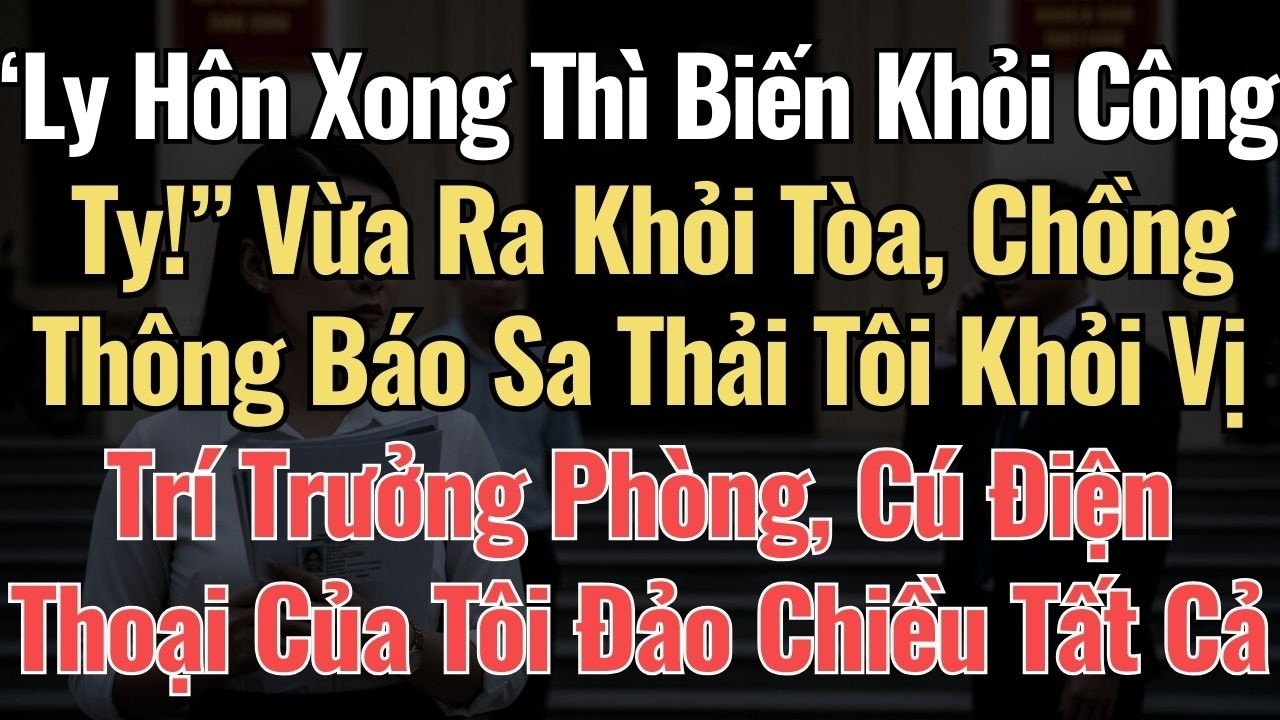 “Ly Hôn Xong Thì Biến Khỏi Công Ty!” Vừa Ra Khỏi Tòa, Chồng Sa Thải Tôi Khỏi Vị Trí Trưởng Phòng
