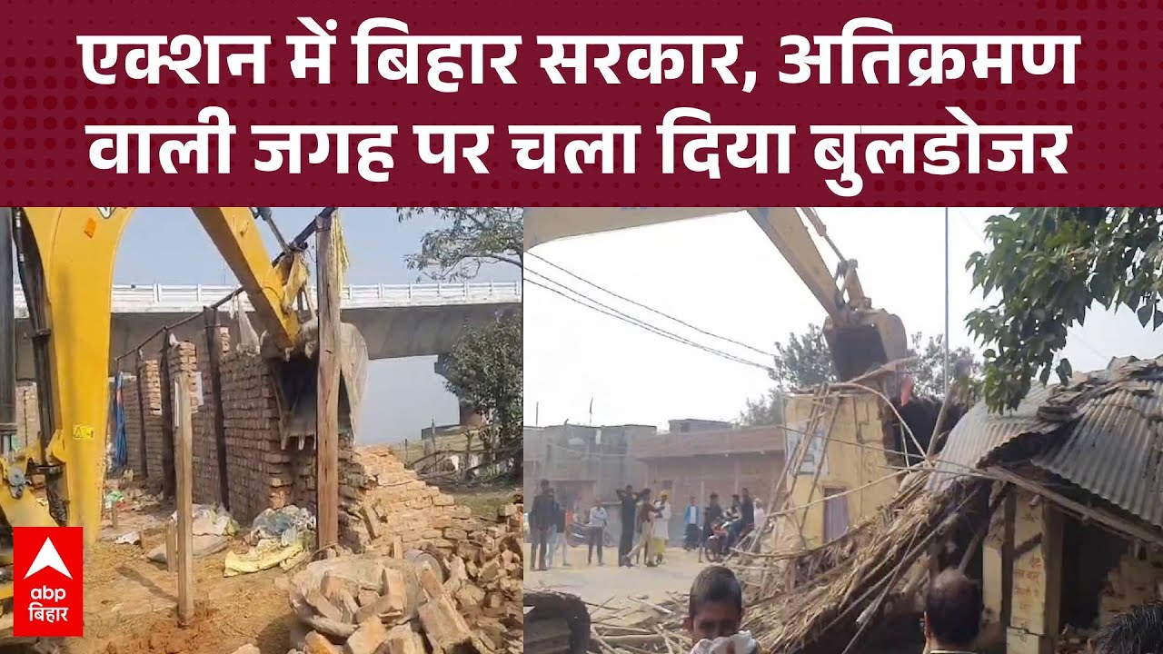 एक्शन में बिहार सरकार, जिला प्रशासन ने अतिक्रमण हटाओ अभियान के तहत चला दिया बुलडोजर