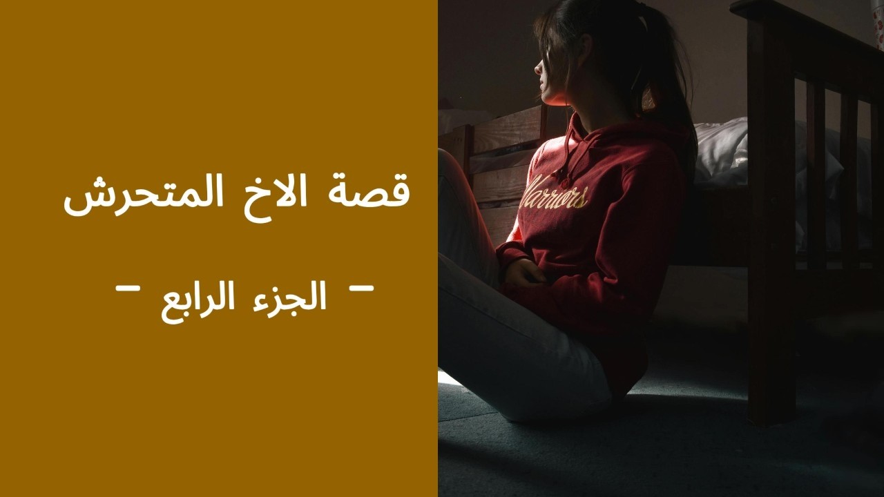 قصة الاخ المتحرش - الجزء الرابع - قصص عن اضطهاد الفتيات رغم كيدهن مع وجود المتحرش في البيوت