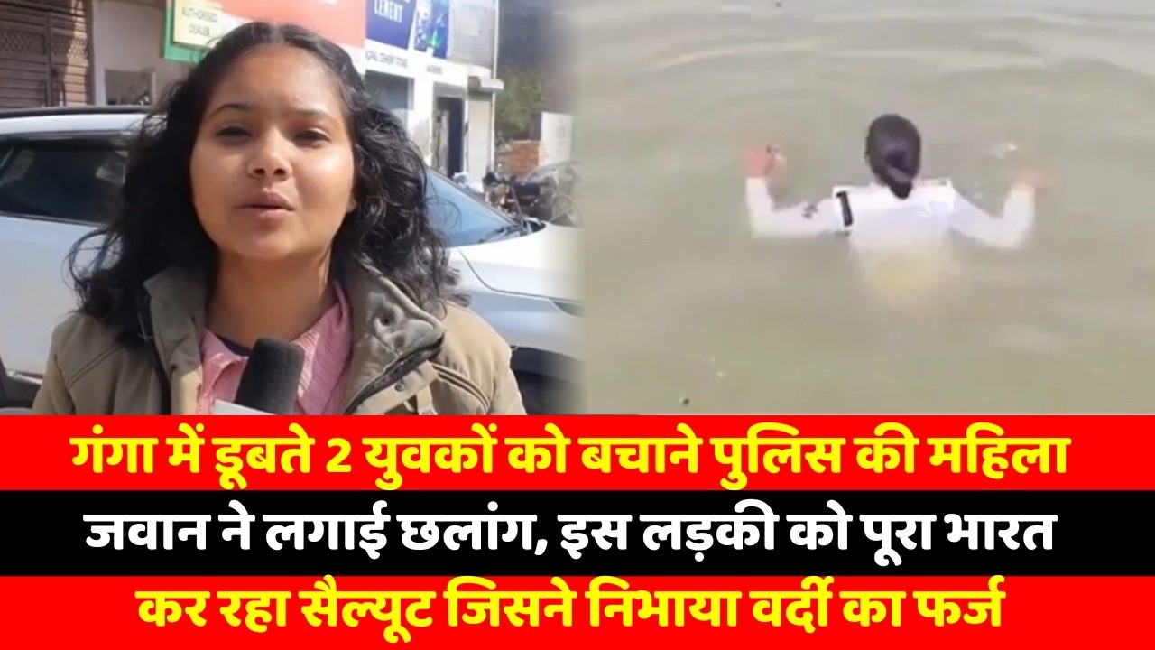 गंगा में डूबते 2 युवकों को बचाने पुलिस की महिला जवान ने लगाई छलांग, इस लड़की को पूरा भारत