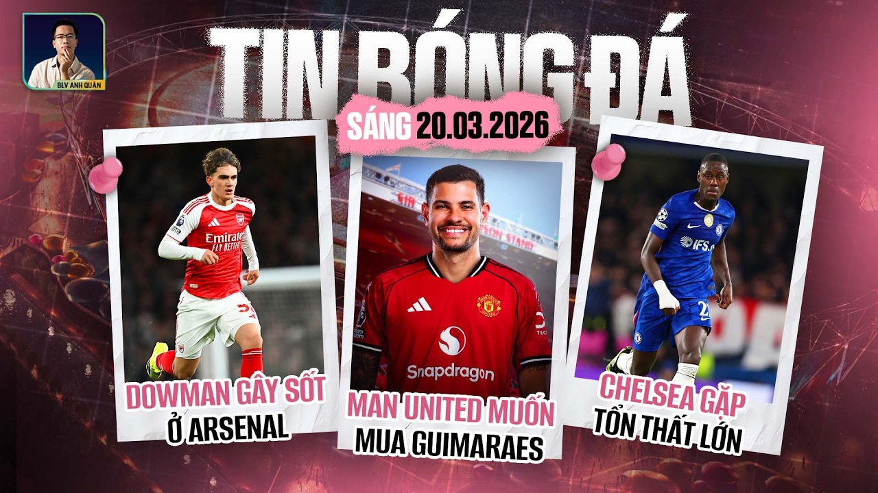 TIN BÓNG ĐÁ 20/3: MAN UNITED MUỐN MUA GUIMARAES, DOWMAN GÂY SỐT Ở ARSENAL, CHELSEA GẶP TỔN THẤT LỚN
