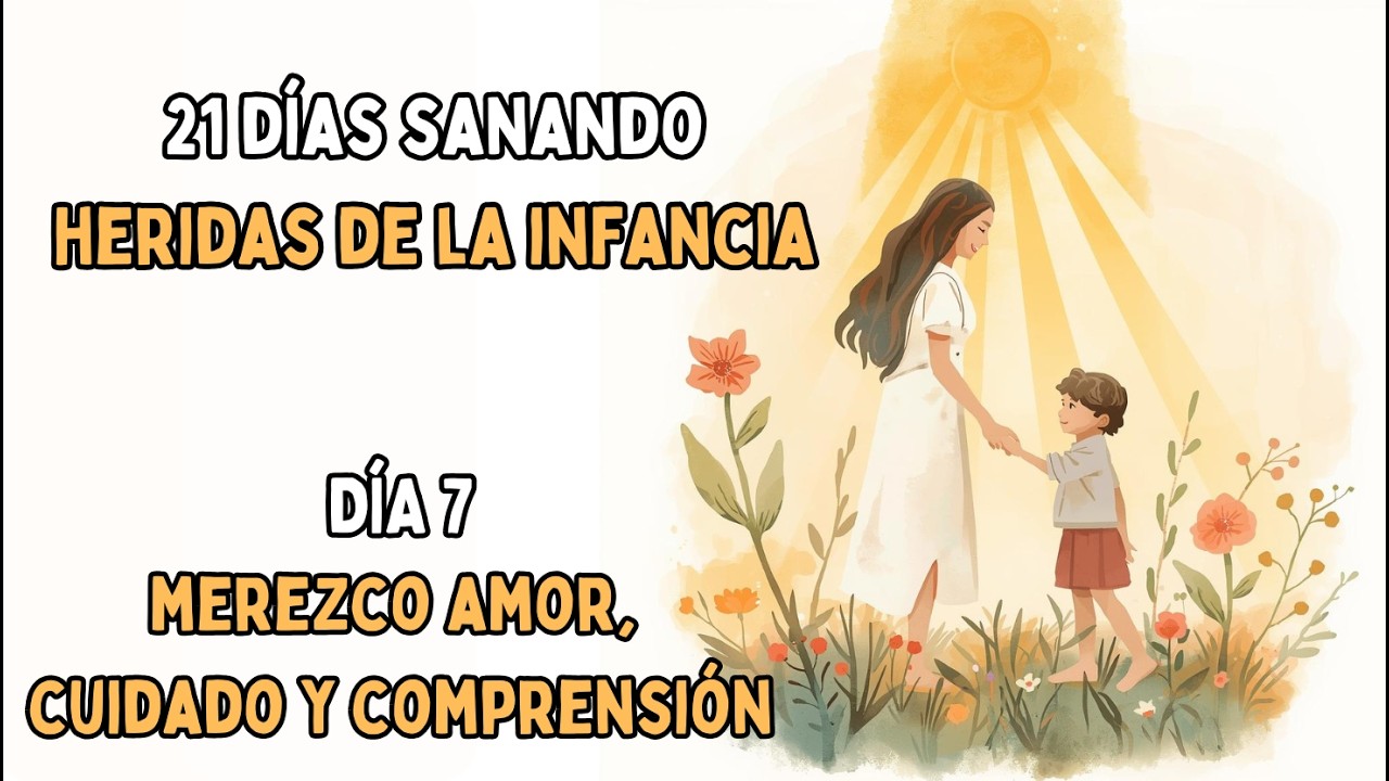 DÍA 7 - MEREZCO AMOR, CUIDADO y COMPRENSIÓN | 21 DÍAS SANANDO HERIDAS DE LA INFANCIA