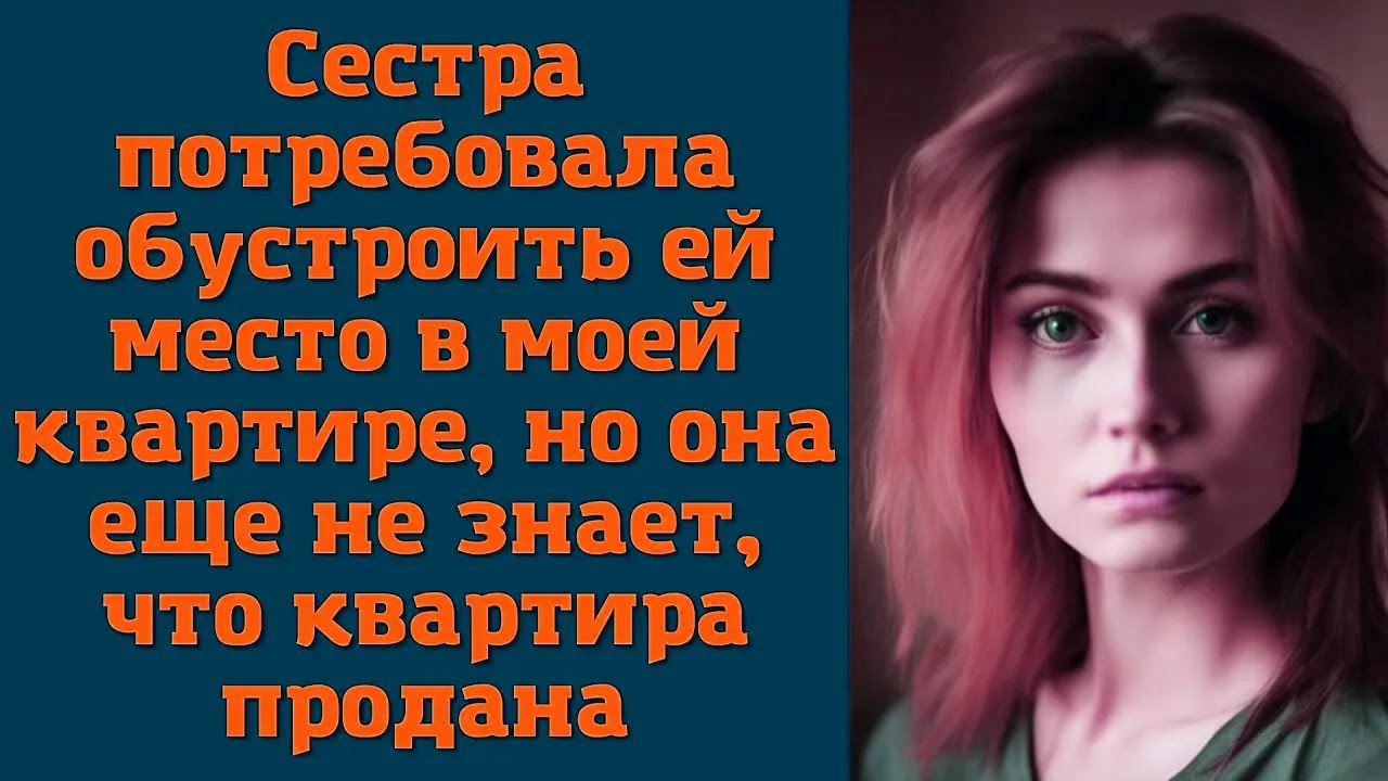 Сестра потребовала обустроить ей место в моей квартире, но она еще не знает, что квартира продана