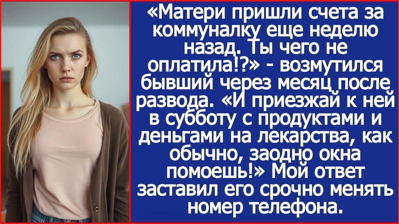 «Матери пришли счета за коммуналку еще неделю назад  Ты чего не оплатила! »   возмутился бывший