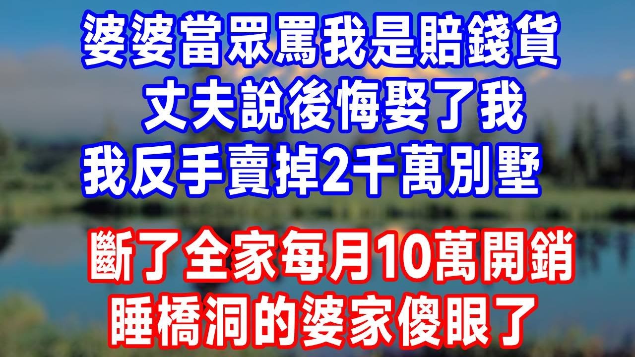 婆婆當眾罵我是賠錢貨，丈夫說後悔娶了我，我反手賣掉2千萬別墅，斷了全家每月10萬開銷，睡橋洞的婆家傻眼了！