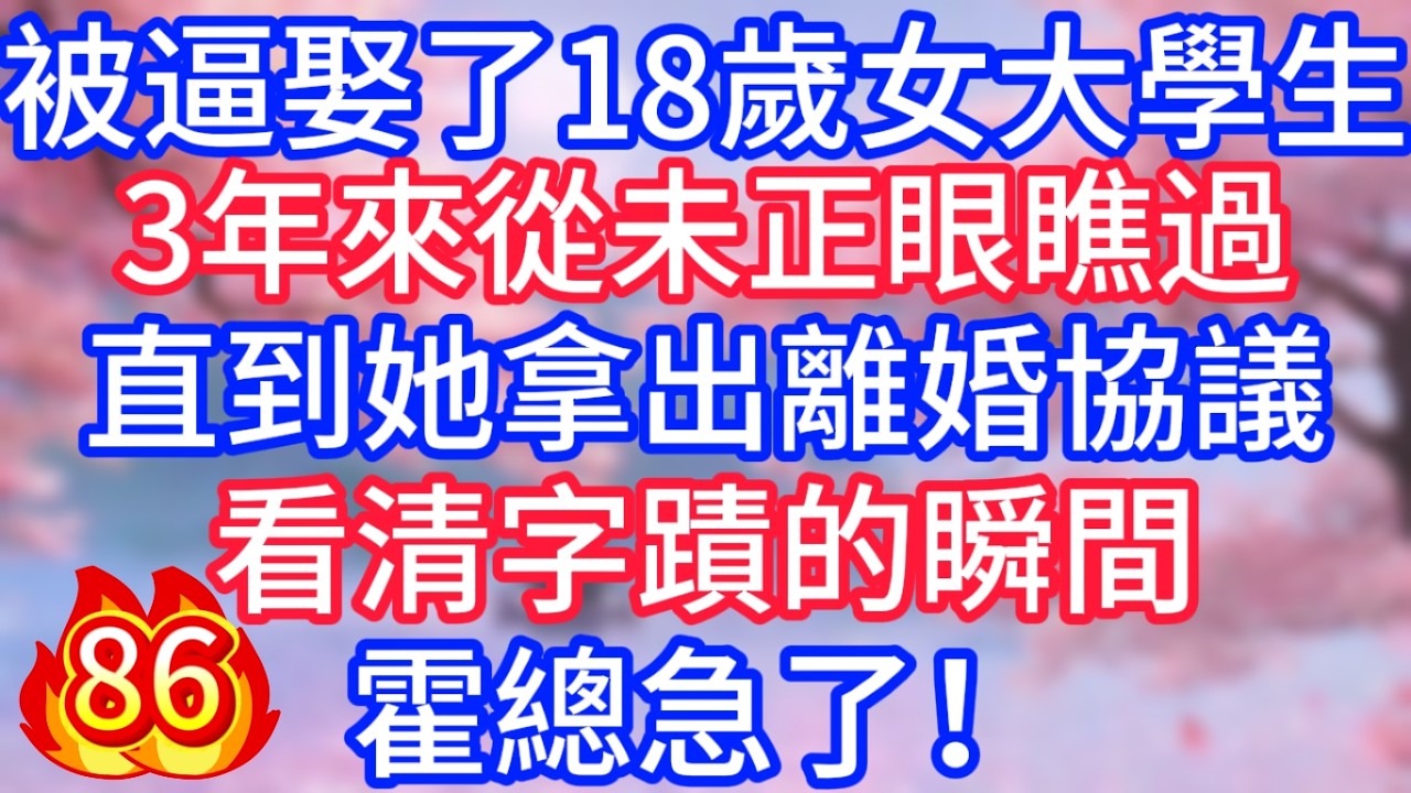 [86]被逼娶了18歲女大學生，3年來從未正眼瞧過，直到她拿出離婚協議，看清字蹟的瞬間，霍總急了！