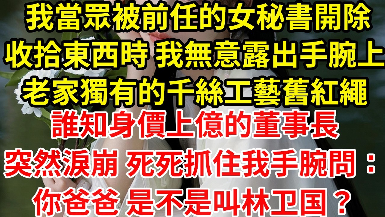 我當眾被前任的女秘書開除收拾東西時 我無意露出手腕上老家獨有的千絲工藝舊紅繩誰知身價上億的董事長突然淚崩 死死抓住我手腕問：你爸爸 是不是叫林卫国？