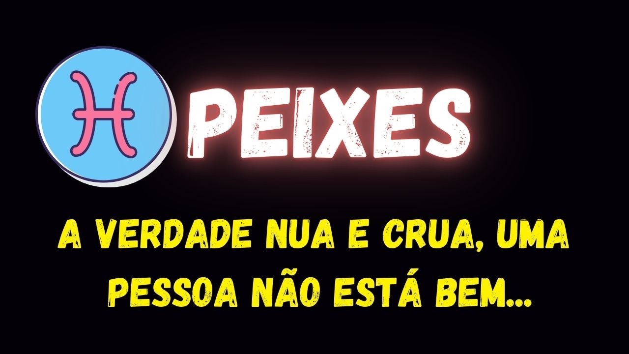 ♓️PEIXES😞A VERDADE NUA E CRUA, UMA PESSOA NÃO ESTÁ BEM...