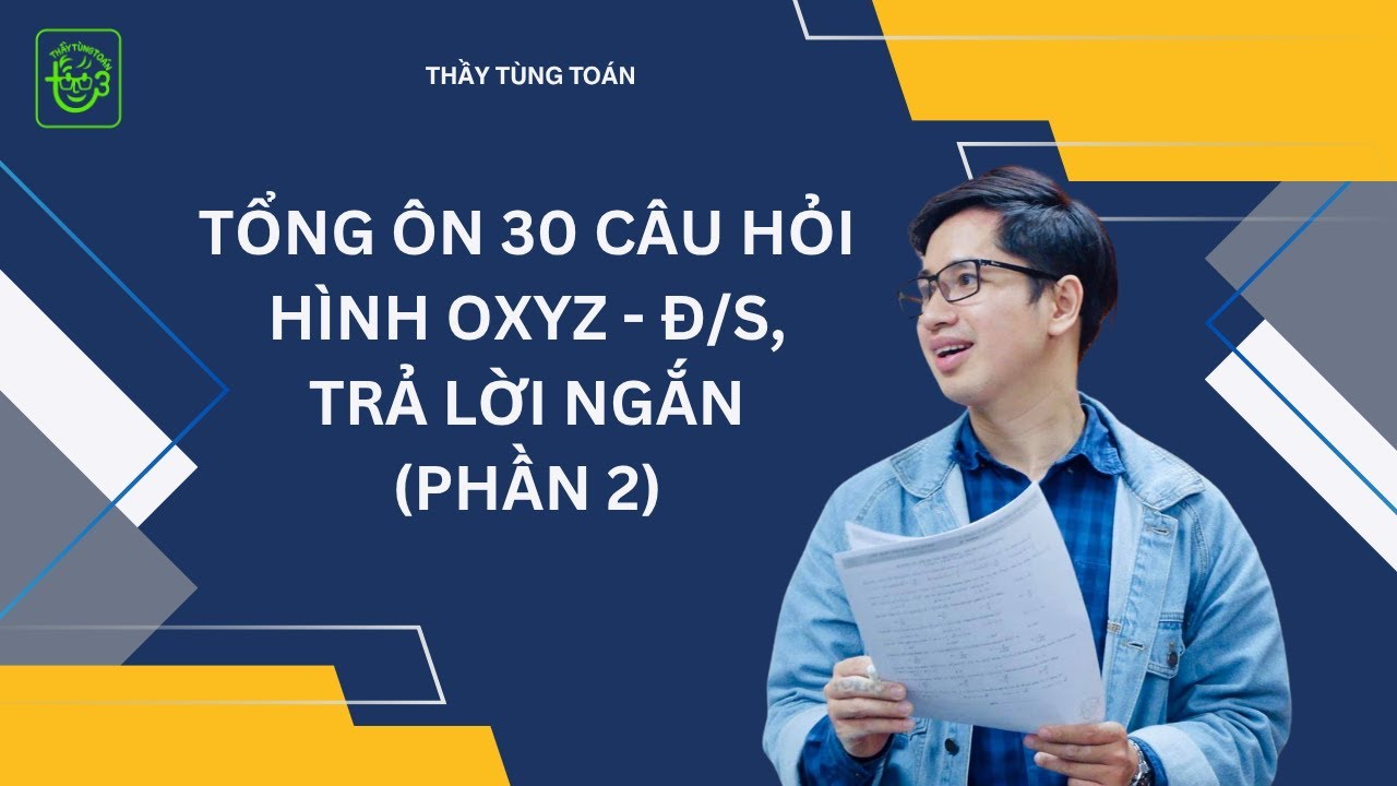 PHẦN 2: TỔNG ÔN 30 CÂU HÌNH OXYZ ĐÚNG, SAI - TRẢ LỜI NGẮN - 2025 | THẦY TÙNG TOÁN