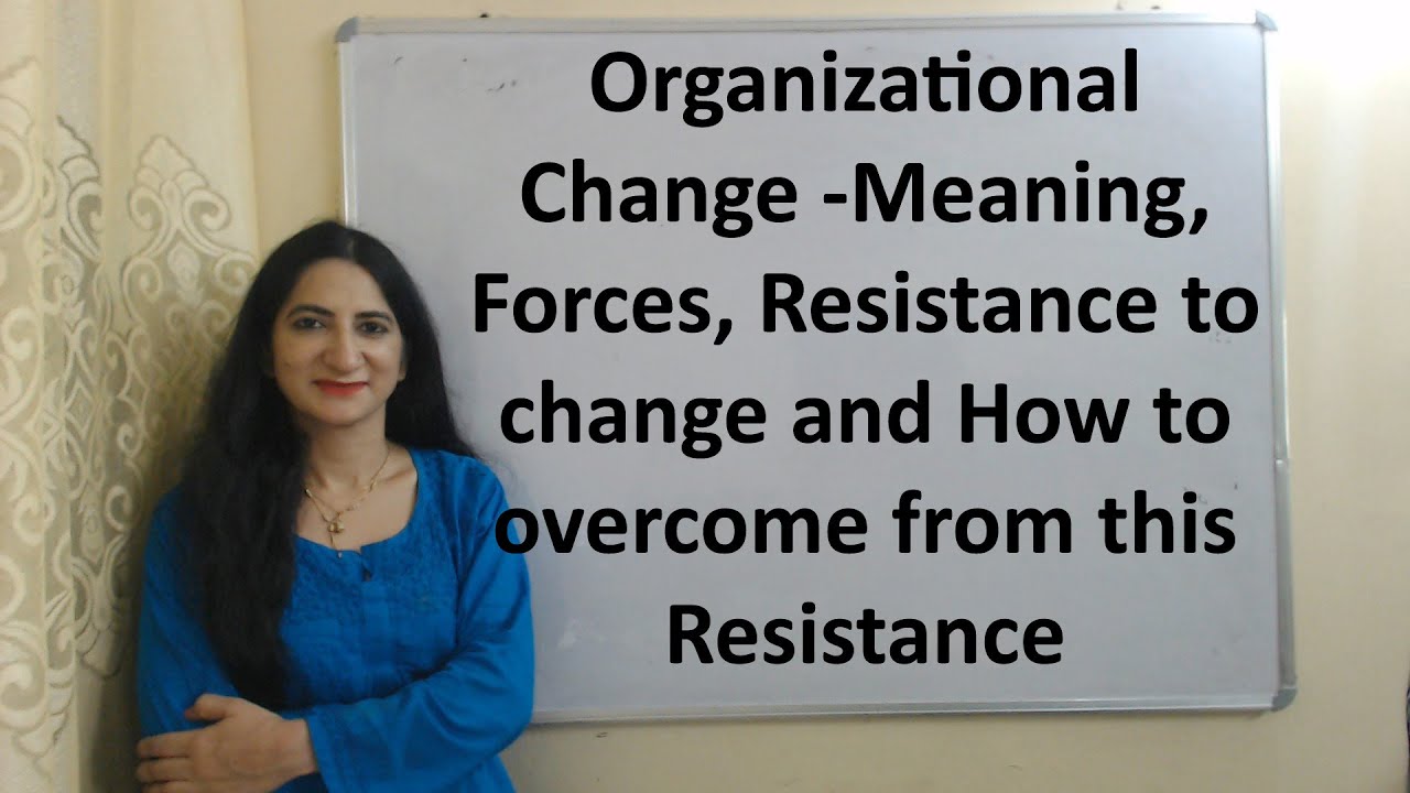 Organizational Change -Meaning Forces, Resistance to change and How to overcome from this Resistance