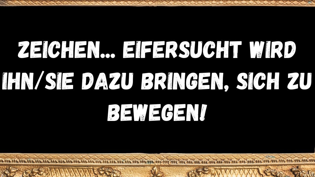Zeichen... Eifersucht wird ihnsie dazu bringen, sich zu bewegen!  BOTSCHAFT DER ENGEL