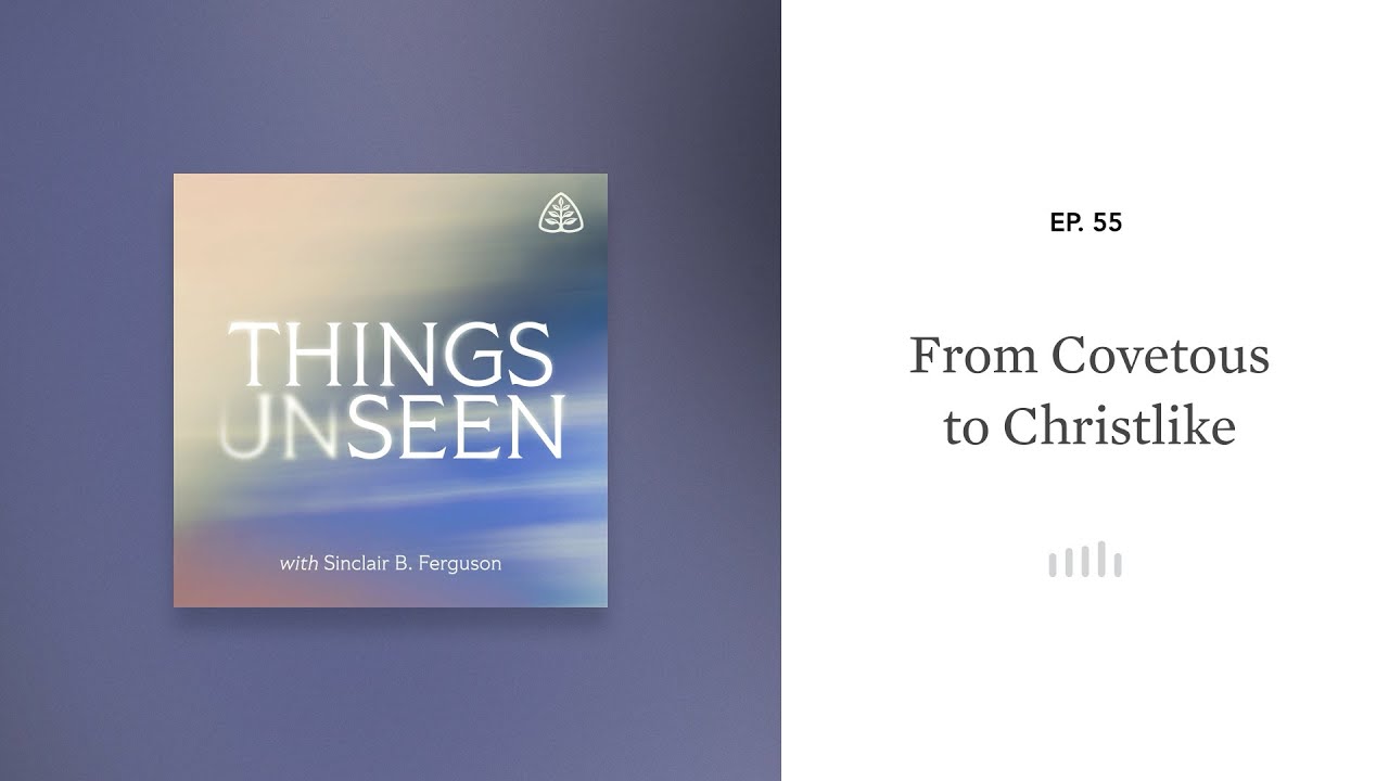 From Covetous to Christlike: Things Unseen with Sinclair B. Ferguson