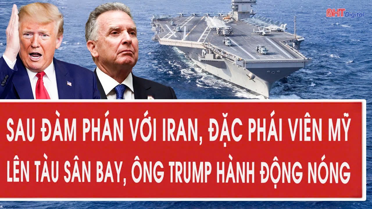 Sau đàm phán với Iran, đặc phái viên Mỹ lên tàu sân bay, ông Trump hành động nóng