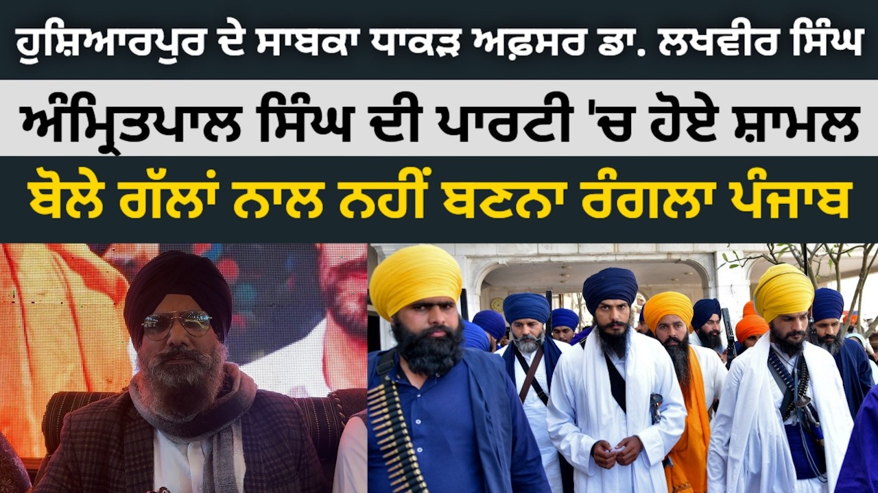 ਹੁਸ਼ਿਆਰਪੁਰ ਦੇ ਧਾਕੜ ਅਫਸਰ ਡਾ. ਲਖਵੀਰ ਸਿੰਘ ਨੇ ਫੜਿਆ MP ਅੰਮ੍ਰਿਤਪਾਲ ਸਿੰਘ ਦੀ ਪਾਰਟੀ(ਵਾਰਿਸ ਪੰਜਾਬ ਦੇ) ਦਾ ਪੱਲਾ