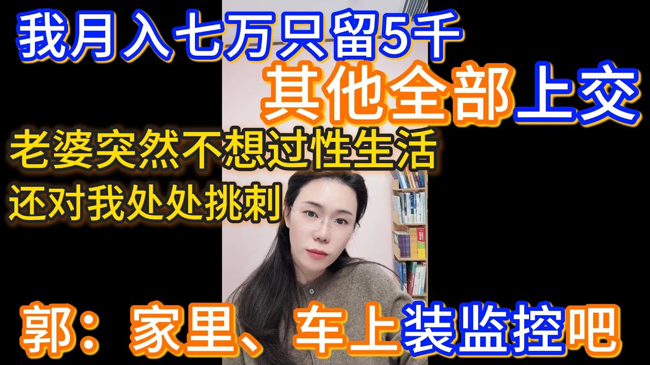 我老婆收入一年是五到八万，我一年是最低按八十来算，我每个月是差不多留五k，其他全部上交给她，最近她突然不想过性生活，还对我处处挑刺，郭延娇：家里、车上都装上监控吧。