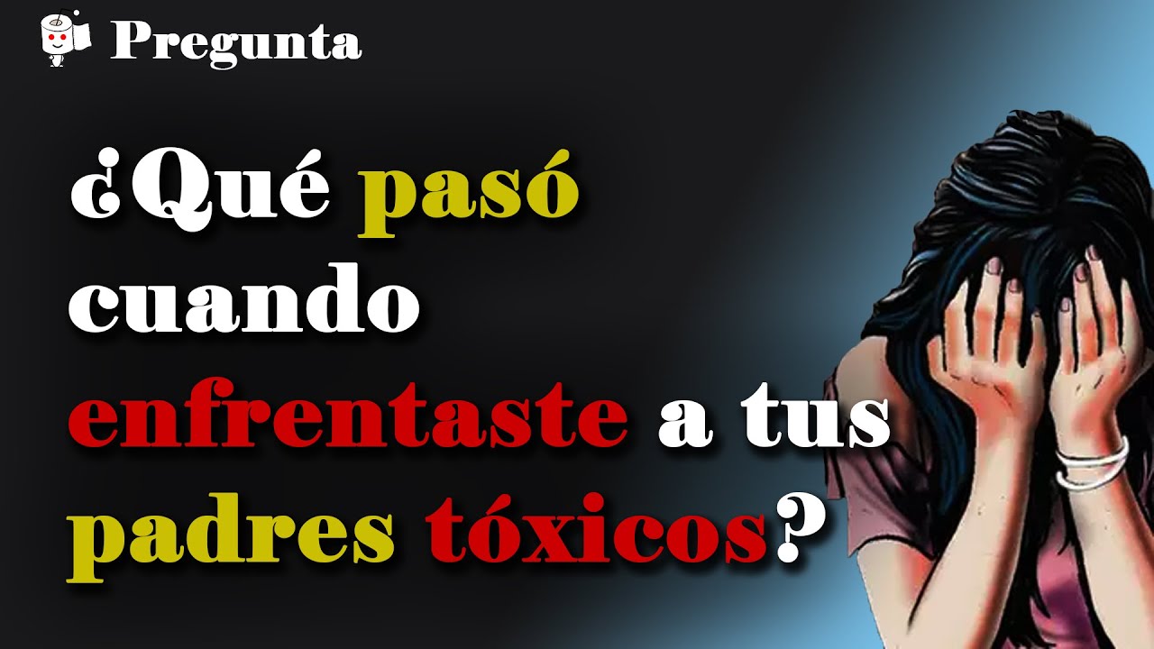 ¿Qué pasó cuando enfrentaste a tus padres tóxicos?