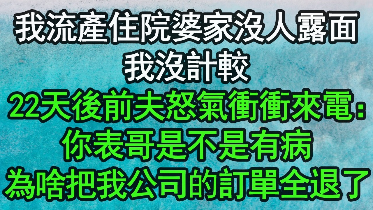 我流產住院婆家沒人露面，我沒計較，22天後前夫怒氣衝衝來電：你表哥是不是有病，為啥把我公司的訂單全退了？#深夜淺讀 #為人處世 #生活經驗 #情感故事