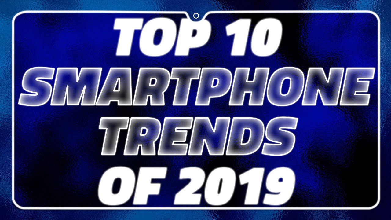 Top 10 Smartphone Trends of 2019 &ndash; Foldable Phones, Powerful Cameras, and More