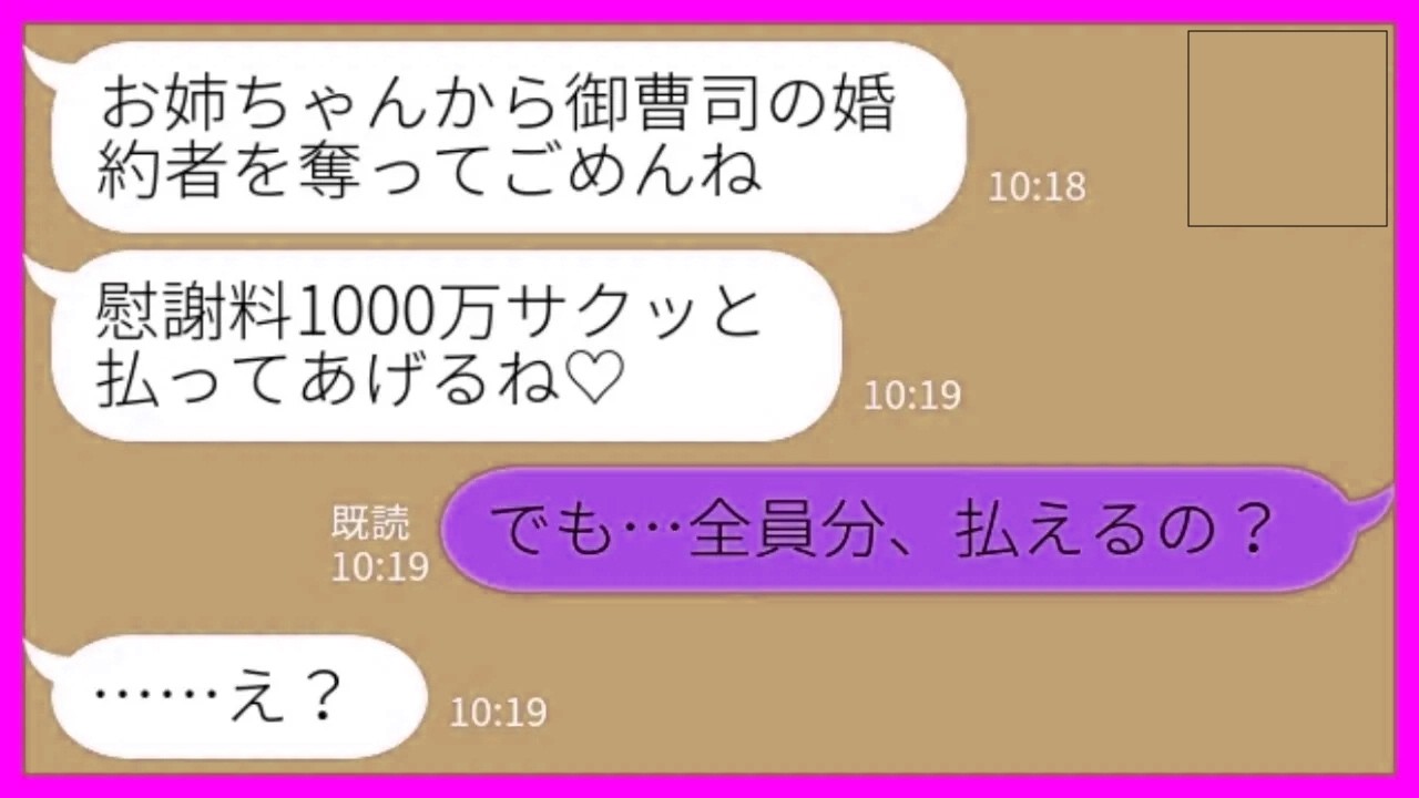 【LINE】大企業の跡取り息子の婚約者を奪った妹から勝利宣言「慰謝料1000万でいい？w」私「いいけど、全員分払えるの？」→勝ち誇っていた妹が一瞬で青ざめた理由がwww