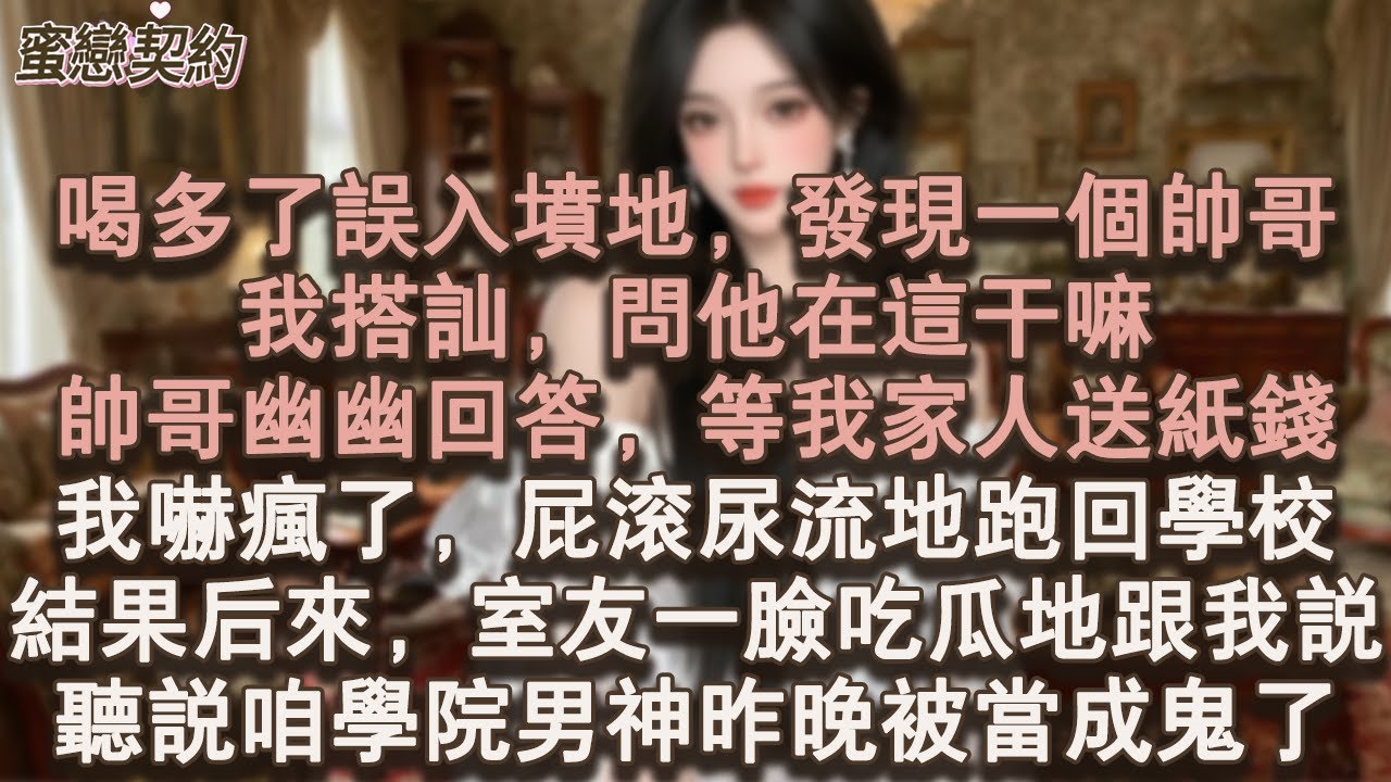 【蜜戀契約】喝多了誤入墳地，發現一個帥哥，我搭訕，問他在這幹嘛，帥哥幽幽回答，等我家人送紙錢，我嚇瘋了，屁滾尿流地跑回學校。結果後來，室友一臉吃瓜地跟我說：聽說咱學院男神昨晚