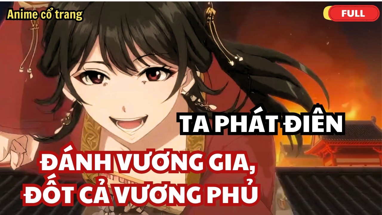 Xuyên Không Thành Vương Phi Mỏ Hỗn, Ta Phát Điên Đốt Cả Vương Phủ - Full Bộ Anime Cổ Trang
