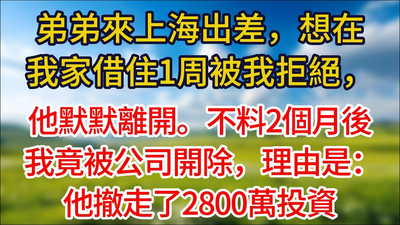 【完結】弟弟來上海出差，想在我家借住1周被我拒絕，他默默離開。不料2個月後，我竟被公司開除，理由是：他撤走了2800萬投資