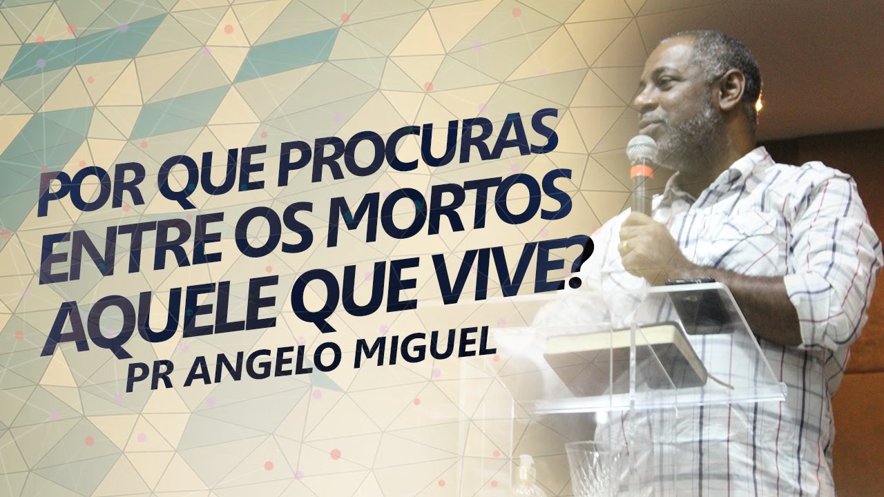 Por que Procuras Entre os Mortos Aquele que Vive? | Pr. Angelo Miguel