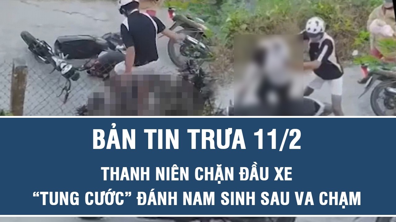 Trưa 11/2: Xác minh vụ thanh niên chặn đầu xe, “tung cước” đánh nam sinh ngã gục sau va chạm